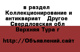  в раздел : Коллекционирование и антиквариат » Другое . Свердловская обл.,Верхняя Тура г.